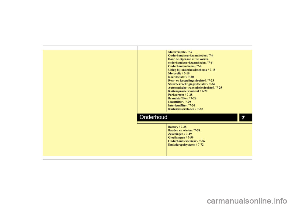 Hyundai H-1 (Grand Starex) 2009  Handleiding (in Dutch) 7
Motorruimte / 7-2 Onderhoudswerkzaamheden / 7-4
Door de eigenaar uit te voerenonderhoudswerkzaamheden / 7-6Onderhoudsschema / 7-8Uitleg bij onderhoudsschema / 7-15
Motorolie / 7-19Koelvloeistof / 7-