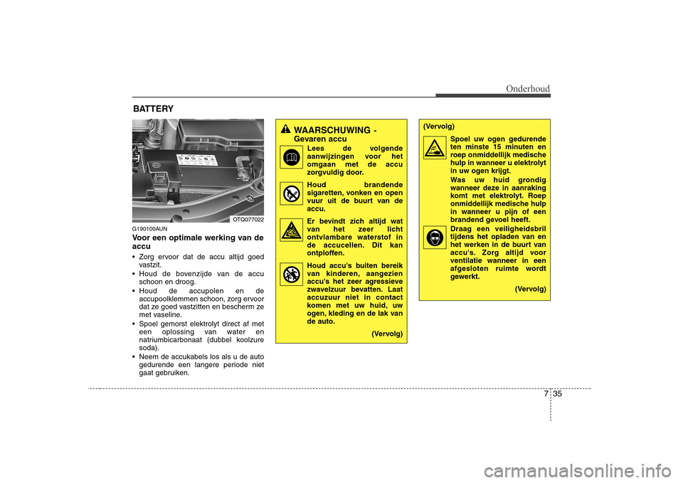 Hyundai H-1 (Grand Starex) 2009  Handleiding (in Dutch) 735
Onderhoud
G190100AUN 
Voor een optimale werking van de accu 
 Zorg ervoor dat de accu altijd goedvastzit.
 Houd de bovenzijde van de accu schoon en droog.
 Houd de accupolen en de accupoolklemmen 