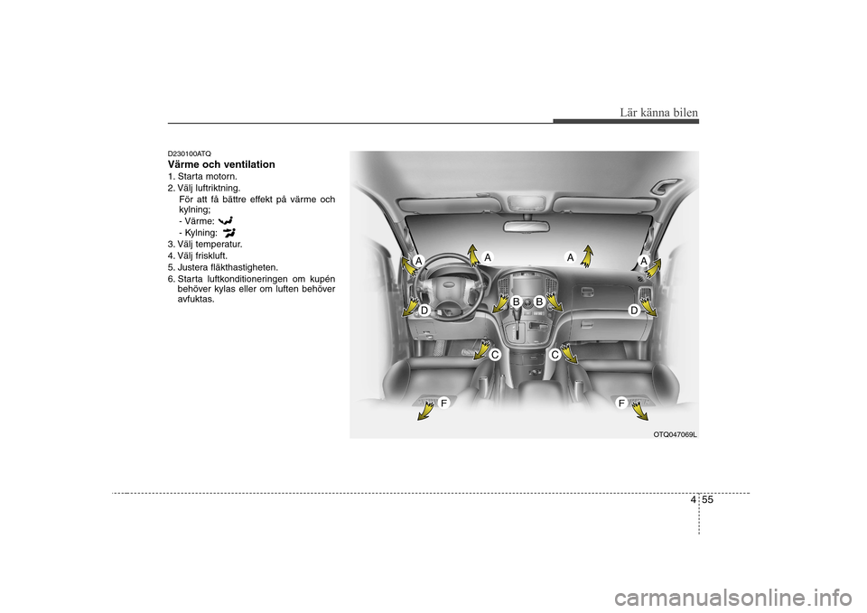 Hyundai H-1 (Grand Starex) 2009  Ägarmanual (in Swedish) 455
Lär känna bilen
D230100ATQ 
Värme och ventilation
1. Starta motorn.
2. Välj luftriktning.För att få bättre effekt på värme och kylning;- Värme: 
- Kylning:
3. Välj temperatur.
4. Välj 