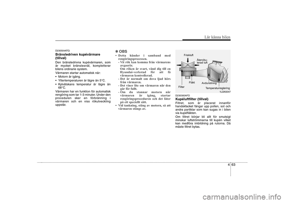 Hyundai H-1 (Grand Starex) 2009  Ägarmanual (in Swedish) 463
Lär känna bilen
D230504ATQ Bränsledriven kupévärmare 
(tillval) 
Den bränsledrivna kupévärmaren, som 
är mycket bränslesnål, kompletterar
bilens ordinarie system. 
Värmaren startar aut