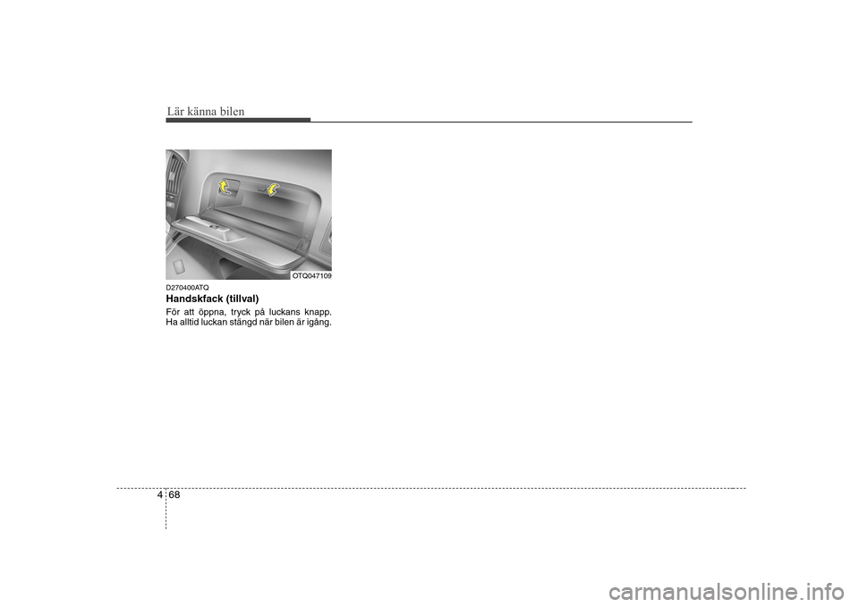 Hyundai H-1 (Grand Starex) 2009  Ägarmanual (in Swedish) Lär känna bilen
68
4
D270400ATQ 
Handskfack (tillval) 
För att öppna, tryck på luckans knapp. 
Ha alltid luckan stängd när bilen är igång.
OTQ047109  