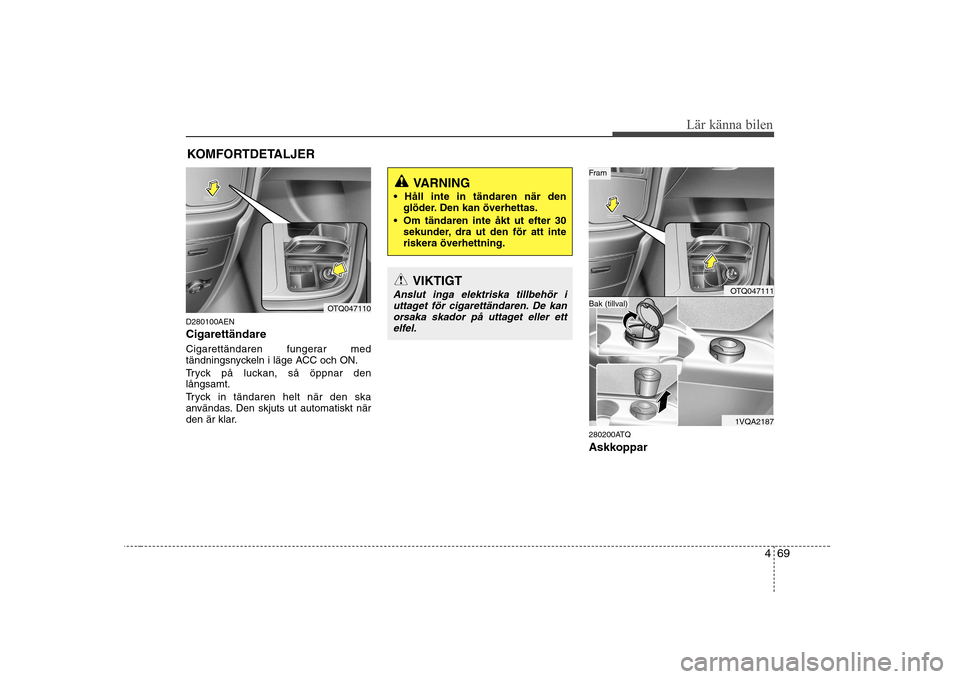 Hyundai H-1 (Grand Starex) 2009  Ägarmanual (in Swedish) 469
Lär känna bilen
D280100AEN Cigarettändare 
Cigarettändaren fungerar med 
tändningsnyckeln i läge ACC och ON. 
Tryck på luckan, så öppnar den långsamt. 
Tryck in tändaren helt när den s