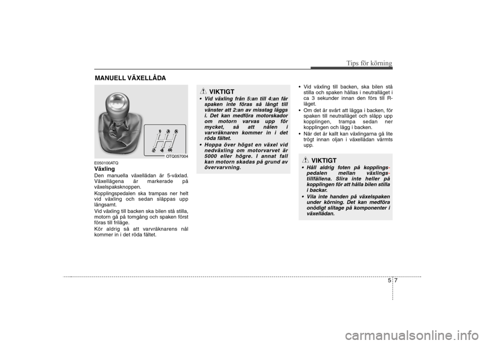 Hyundai H-1 (Grand Starex) 2009  Ägarmanual (in Swedish) 57
Tips för körning
E050100ATQ Växling
Den manuella växellådan är 5-växlad. 
Växellägena är markerade på
växelspaksknoppen. 
Kopplingspedalen ska trampas ner helt vid växling och sedan sl