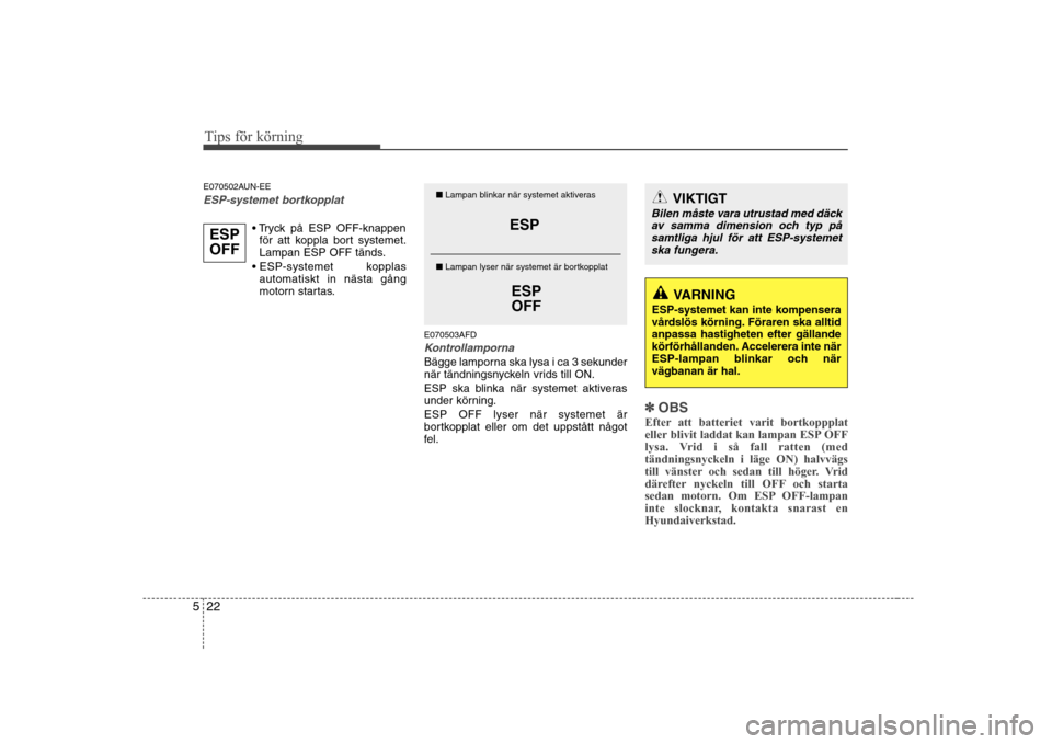 Hyundai H-1 (Grand Starex) 2009  Ägarmanual (in Swedish) Tips för körning
22
5
E070502AUN-EE
ESP-systemet bortkopplat

för att koppla bort systemet. 
Lampan ESP OFF tänds.
 kopplas automatiskt in nästa gång
motorn startas.
E070503AFD
Kontrollamporna
B