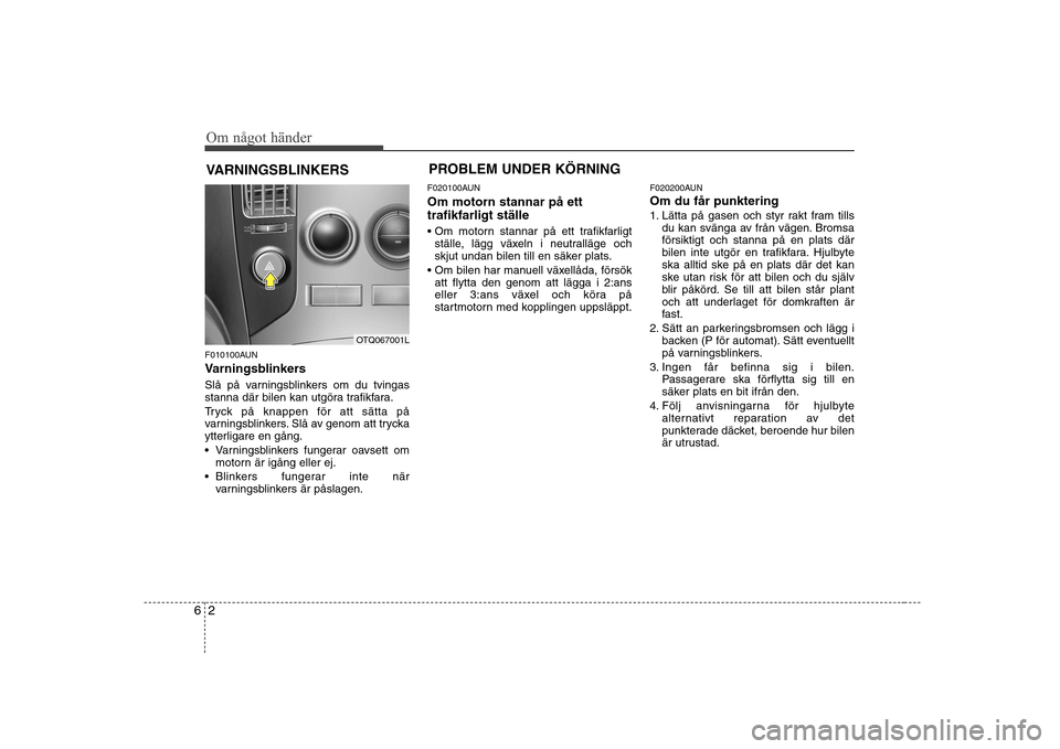 Hyundai H-1 (Grand Starex) 2009  Ägarmanual (in Swedish) Om något händer
2
6
VARNINGSBLINKERS
F010100AUN 
Varningsblinkers 
Slå på varningsblinkers om du tvingas 
stanna där bilen kan utgöra trafikfara. 
Tryck på knappen för att sätta på 
varnings