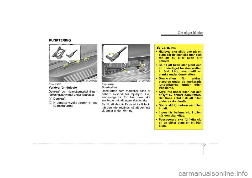 Hyundai H-1 (Grand Starex) 2009  Ägarmanual (in Swedish) 67
Om något händer
PUNKTERING
F070100ATQ 
Verktyg för hjulbyte 
Domkraft och hjulmutternyckel finns i 
förvaringsutrymmet under förarsätet. 
(1) Domkraft
(2) Hjulmutternyckel/domkraftvev (Domkra