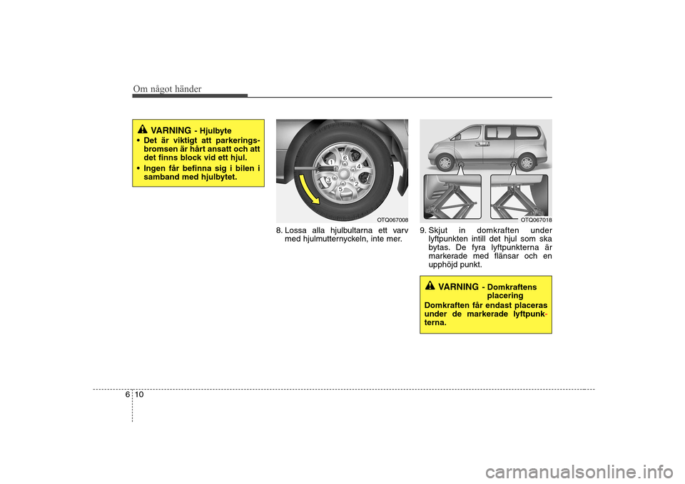 Hyundai H-1 (Grand Starex) 2009  Ägarmanual (in Swedish) Om något händer
10
6
8. Lossa alla hjulbultarna ett varv
med hjulmutternyckeln, inte mer. 9. Skjut in domkraften under
lyftpunkten intill det hjul som ska 
bytas. De fyra lyftpunkterna är
markerade