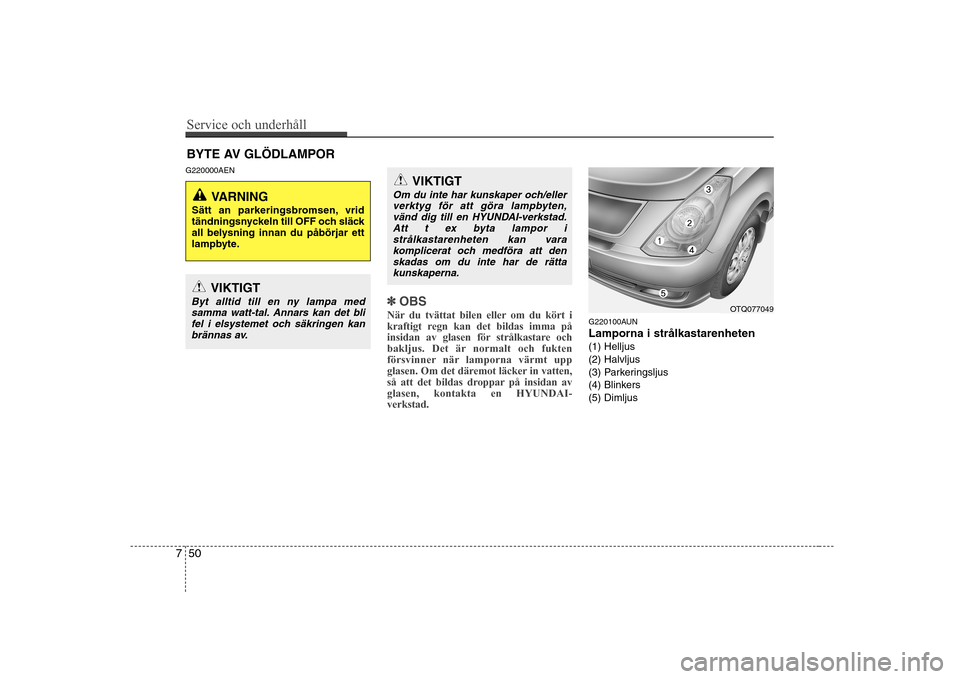 Hyundai H-1 (Grand Starex) 2009 Ägarmanual (in Swedish) Service och underhåll
50
7
BYTE AV GLÖDLAMPOR
G220000AEN
✽✽ OBS
När du tvättat bilen eller om du kört i
kraftigt regn kan det bildas imma på
insidan av glasen för strålkastare och
baklju Hyundai H-1 (Grand Starex) 2009 Ägarmanual (in Swedish) Service och underhåll
50
7
BYTE AV GLÖDLAMPOR
G220000AEN
✽✽ OBS
När du tvättat bilen eller om du kört i
kraftigt regn kan det bildas imma på
insidan av glasen för strålkastare och
baklju