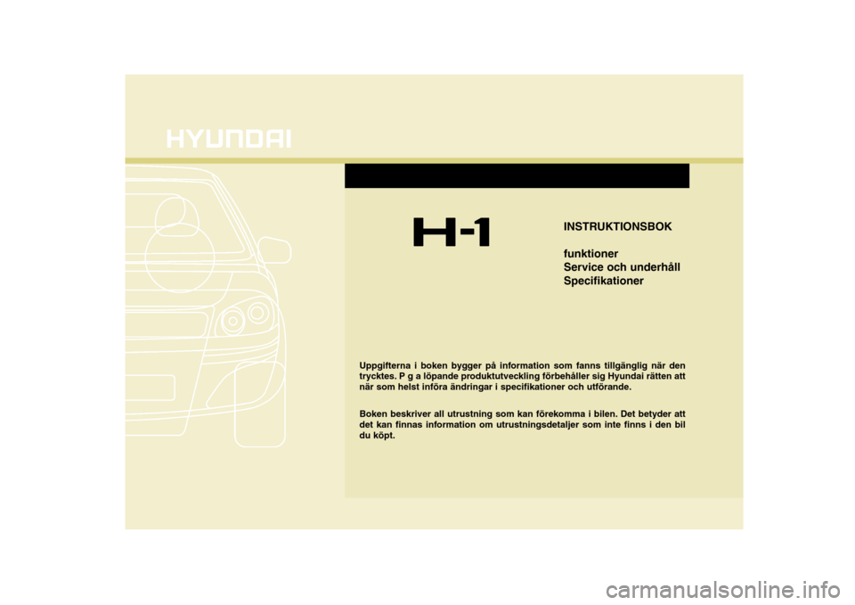 Hyundai H-1 (Grand Starex) 2009 Ägarmanual (in Swedish) INSTRUKTIONSBOK funktioner
Service och underhållSpecifikationer
Uppgifterna i boken bygger på information som fanns tillgänglig när den
trycktes. P g a löpande produktutveckling förbehåller s Hyundai H-1 (Grand Starex) 2009 Ägarmanual (in Swedish) INSTRUKTIONSBOK funktioner
Service och underhållSpecifikationer
Uppgifterna i boken bygger på information som fanns tillgänglig när den
trycktes. P g a löpande produktutveckling förbehåller s
