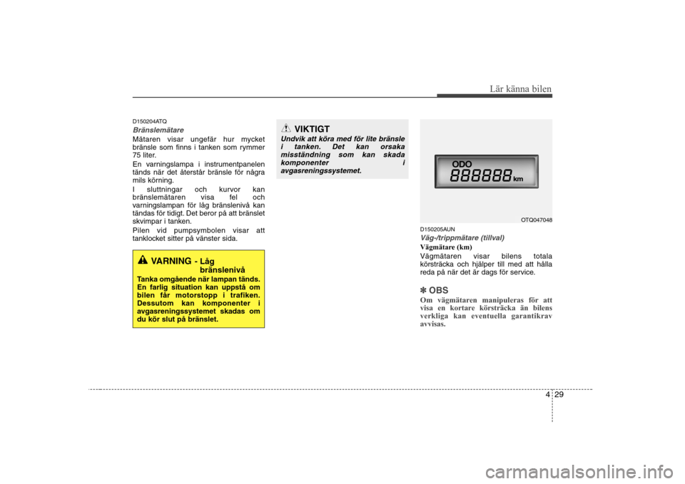 Hyundai H-1 (Grand Starex) 2009 Ägarmanual (in Swedish) 429
Lär känna bilen
D150204ATQ
Bränslemätare
Mätaren visar ungefär hur mycket
bränsle som finns i tanken som rymmer
75 liter.
En varningslampa i instrumentpanelen
tänds när det återstår Hyundai H-1 (Grand Starex) 2009 Ägarmanual (in Swedish) 429
Lär känna bilen
D150204ATQ
Bränslemätare
Mätaren visar ungefär hur mycket
bränsle som finns i tanken som rymmer
75 liter.
En varningslampa i instrumentpanelen
tänds när det återstår