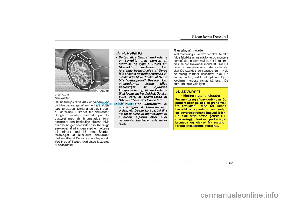 Hyundai H-1 (Grand Starex) 2008  Instruktionsbog (in Danish) 537
Sådan køres Deres bil
ADVARSEL  - Montering af snekæder
Før montering af snekæder skal De parkere bilen på en plan grund væk
fra trafikken. Tænd for bilens
havariblink og anbring om muligt