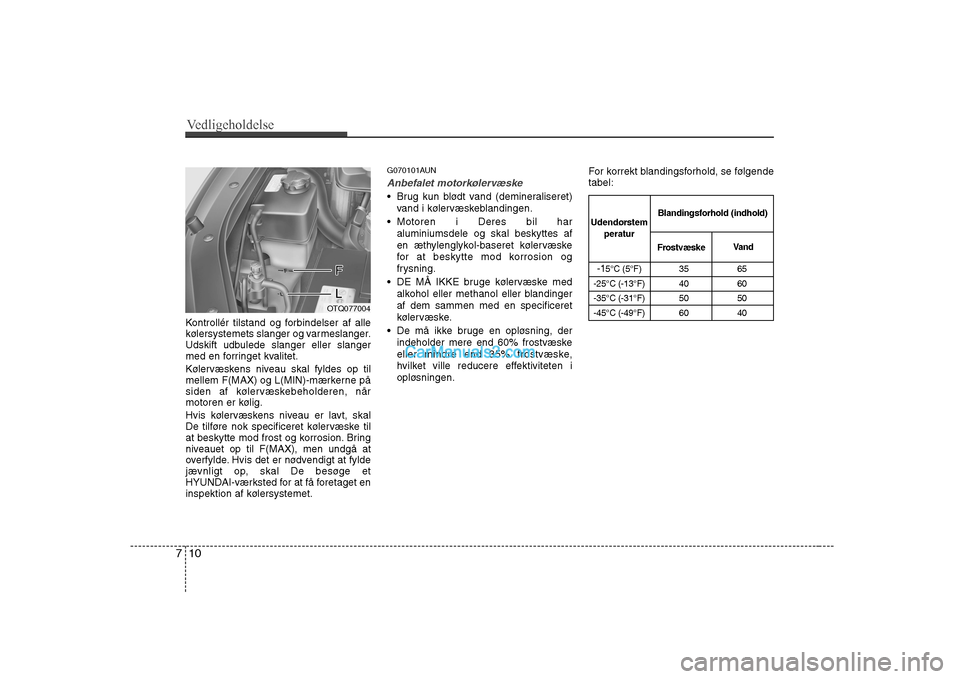 Hyundai H-1 (Grand Starex) 2008  Instruktionsbog (in Danish) Vedligeholdelse
10
7
Kontrollér tilstand og forbindelser af alle 
kølersystemets slanger og varmeslanger.
Udskift udbulede slanger eller slanger
med en forringet kvalitet. 
Kølervæskens niveau ska