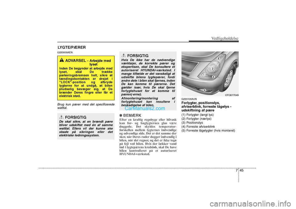 Hyundai H-1 (Grand Starex) 2008  Instruktionsbog (in Danish) 745
Vedligeholdelse
LYGTE/PÆRER
G220000AEN
Brug kun pærer med det specificerede watttal.
✽✽ BEMÆRK
Efter en kraftig regnbyge eller bilvask 
kan for- og baglygternes glas væreduggede. Det skyld