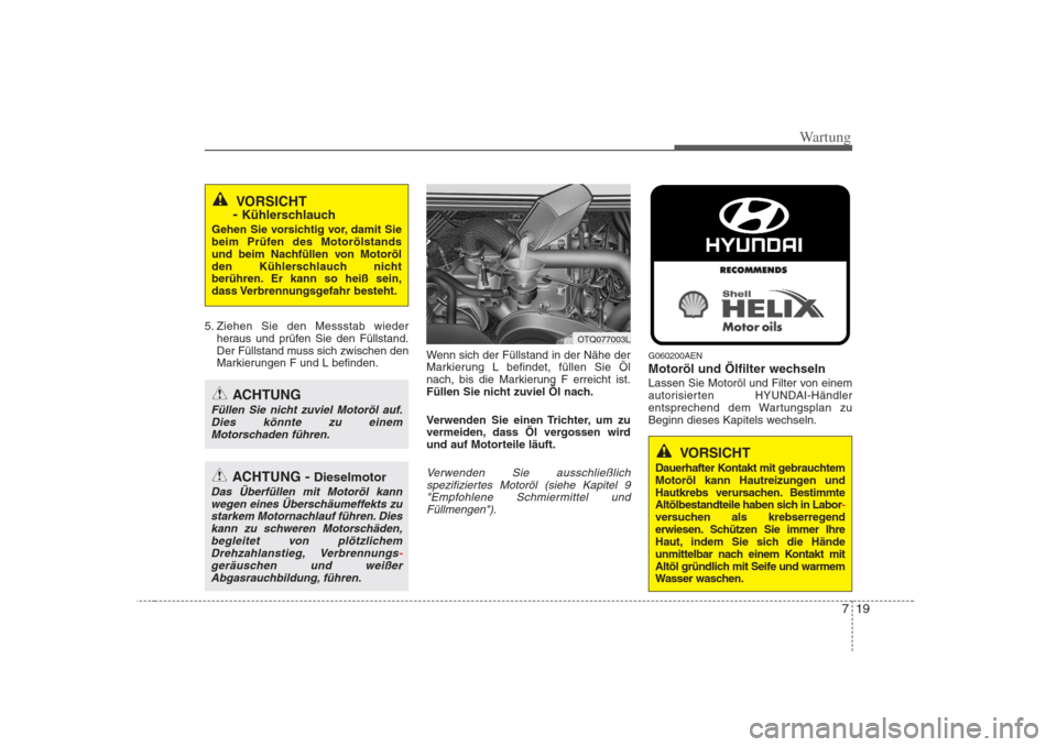 Hyundai H-1 (Grand Starex) 2008  Betriebsanleitung (in German) 719
Wartung
5. Ziehen Sie den Messstab wiederheraus und prüfen Sie den Füllstand. 
Der Füllstand muss sich zwischen den
Markierungen F und L befinden. Wenn sich der Füllstand in der Nähe der
Mark