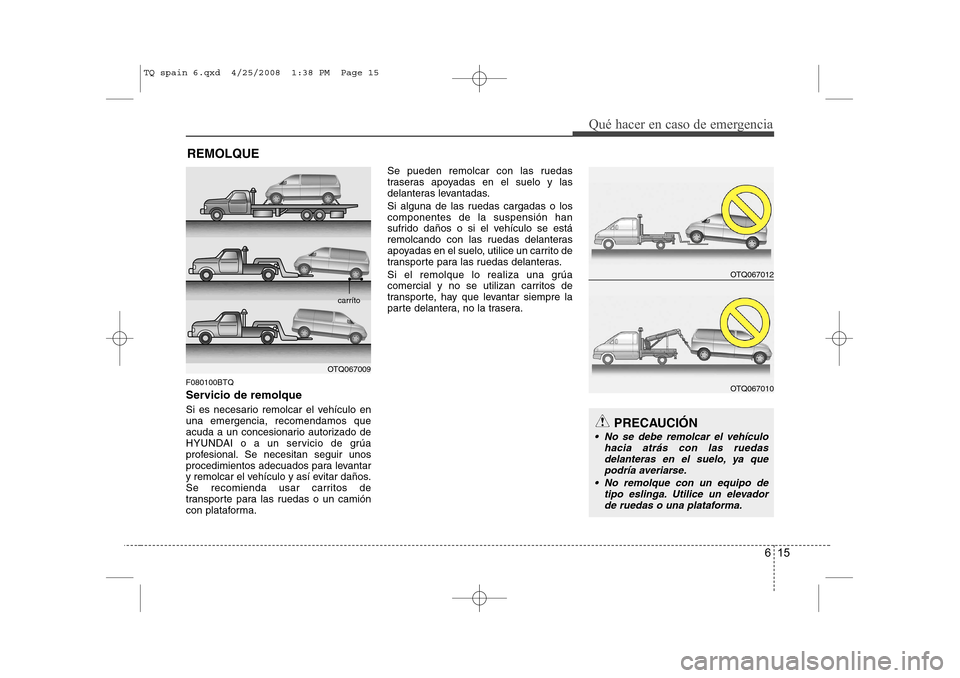 Hyundai H-1 (Grand Starex) 2008 Manual del propietario (in Spanish) 615
Qué hacer en caso de emergencia
REMOLQUE
F080100BTQ
Servicio de remolque
Si es necesario remolcar el vehículo en una emergencia, recomendamos que
acuda a un concesionario autorizado de
HYUNDAI Hyundai H-1 (Grand Starex) 2008 Manual del propietario (in Spanish) 615
Qué hacer en caso de emergencia
REMOLQUE
F080100BTQ
Servicio de remolque
Si es necesario remolcar el vehículo en una emergencia, recomendamos que
acuda a un concesionario autorizado de
HYUNDAI