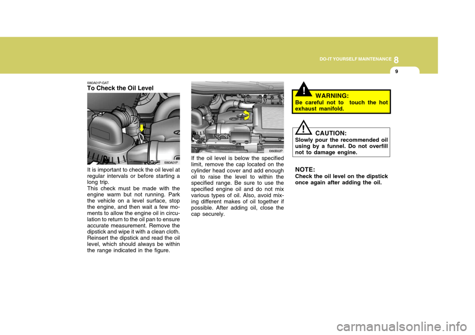 Hyundai H-1 (Grand Starex) 2007 Owners Guide 8
DO-IT YOURSELF MAINTENANCE
9
!
I060A01P-GAT
To Check the Oil Level
If the oil level is below the specified limit, remove the cap located on the cylinder head cover and add enoughoil to raise the lev