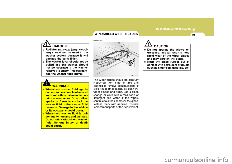 Hyundai H-1 (Grand Starex) 2007 Owners Guide 8
DO-IT YOURSELF MAINTENANCE
21
!
WINDSHIELD WIPER BLADES
CAUTION:
o Do not operate the wipers on dry glass. This can result in more rapid wear of the wiper blades and may scratch the glass.
o Keep th