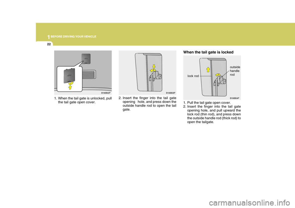 Hyundai H-1 (Grand Starex) 2007 Owners Guide 1BEFORE DRIVING YOUR VEHICLE
22
1. Pull the tail gate open cover.
2. Insert the finger into the tail gate
opening hole, and pull upward the lock rod (thin rod), and press down the outside handle rod Hyundai H-1 (Grand Starex) 2007 Owners Guide 1BEFORE DRIVING YOUR VEHICLE
22
1. Pull the tail gate open cover.
2. Insert the finger into the tail gate
opening hole, and pull upward the lock rod (thin rod), and press down the outside handle rod