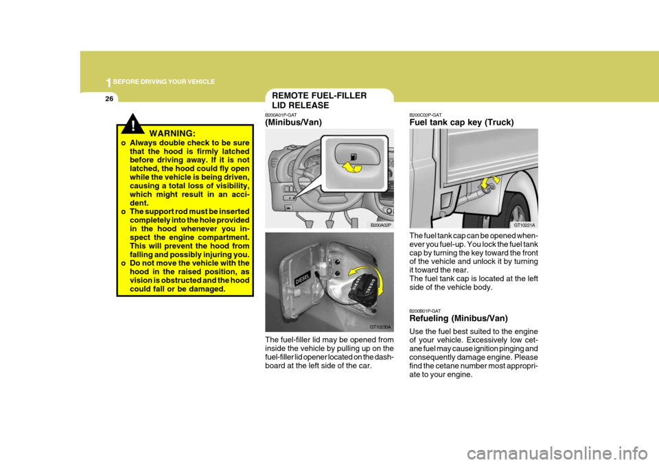 Hyundai H-1 (Grand Starex) 2007 Owners Guide 1BEFORE DRIVING YOUR VEHICLE
26
!WARNING:
o Always double check to be sure that the hood is firmly latched before driving away. If it is not latched, the hood could fly openwhile the vehicle is being Hyundai H-1 (Grand Starex) 2007 Owners Guide 1BEFORE DRIVING YOUR VEHICLE
26
!WARNING:
o Always double check to be sure that the hood is firmly latched before driving away. If it is not latched, the hood could fly openwhile the vehicle is being