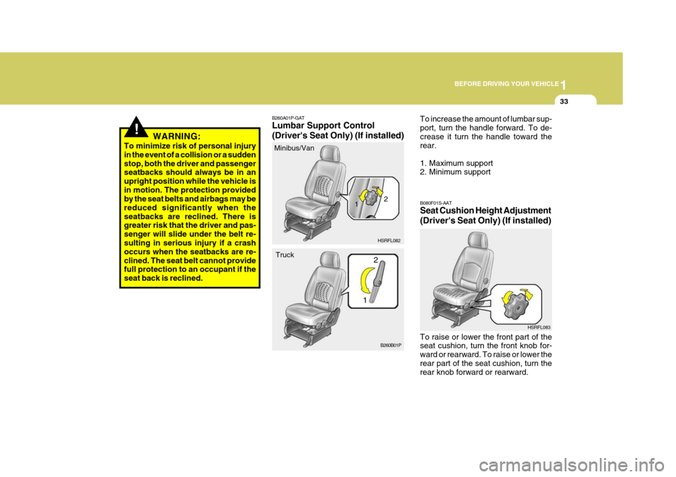 Hyundai H-1 (Grand Starex) 2007 Service Manual 1
BEFORE DRIVING YOUR VEHICLE
33
!WARNING:
To minimize risk of personal injury in the event of a collision or a suddenstop, both the driver and passenger seatbacks should always be in an upright posit