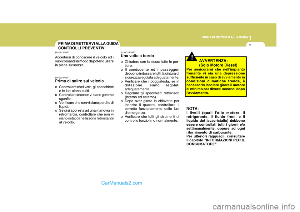 Hyundai H-1 (Grand Starex) 2007 Manuale del proprietario (in Italian) 1
PRIMA DI METTERVI ALLA GUIDA
3
!
PRIMA DI METTERVI ALLA GUIDA CONTROLLI PREVENTIVI
B010A01P-GTT Accertarsi di conoscere il veicolo ed i suoi comandi in modo da poterlo usare in piena sicurezza. B010 Hyundai H-1 (Grand Starex) 2007 Manuale del proprietario (in Italian) 1
PRIMA DI METTERVI ALLA GUIDA
3
!
PRIMA DI METTERVI ALLA GUIDA CONTROLLI PREVENTIVI
B010A01P-GTT Accertarsi di conoscere il veicolo ed i suoi comandi in modo da poterlo usare in piena sicurezza. B010