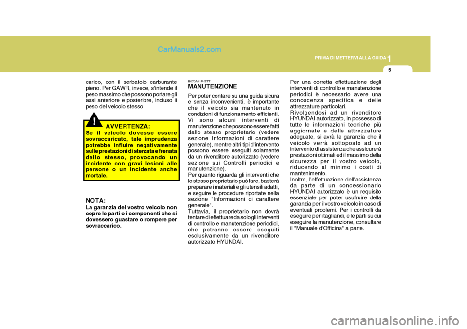 Hyundai H-1 (Grand Starex) 2007  Manuale del proprietario (in Italian) 1
PRIMA DI METTERVI ALLA GUIDA
5
!
carico, con il serbatoio carburante pieno. Per GAWR, invece, sintende ilpeso massimo che possono portare gli assi anteriore e posteriore, incluso il peso del veicol