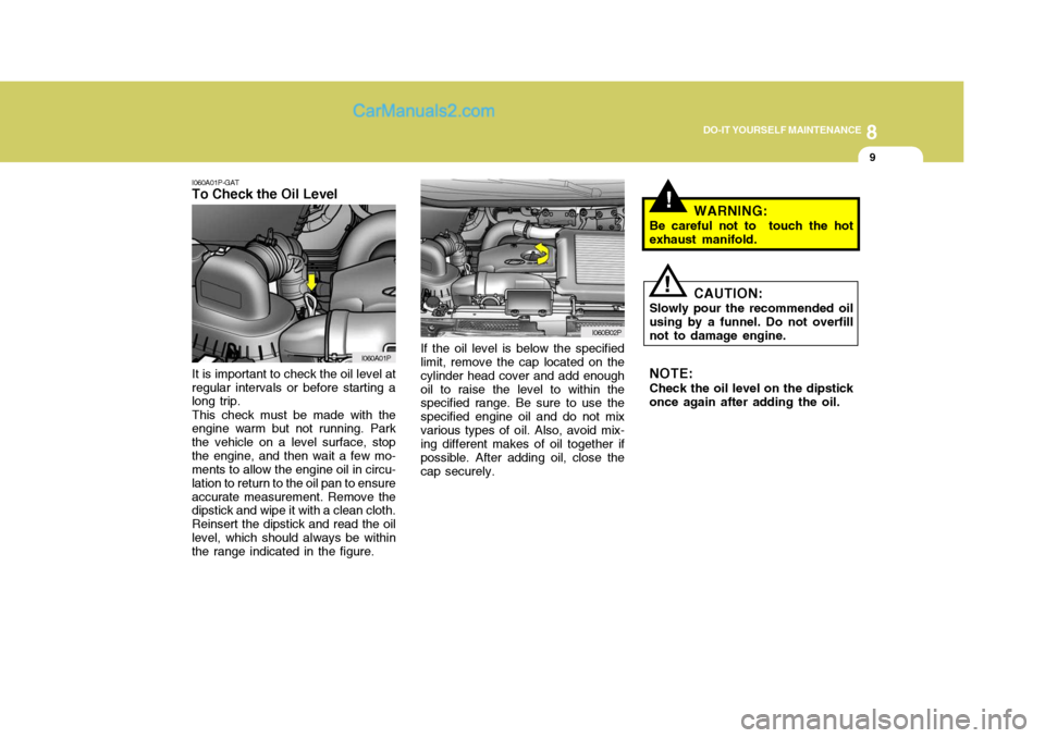 Hyundai H-1 (Grand Starex) 2006 Owners Manual 8
DO-IT YOURSELF MAINTENANCE
9
!
I060A01P-GAT
To Check the Oil Level
If the oil level is below the specified limit, remove the cap located on the cylinder head cover and add enoughoil to raise the lev Hyundai H-1 (Grand Starex) 2006 Owners Manual 8
DO-IT YOURSELF MAINTENANCE
9
!
I060A01P-GAT
To Check the Oil Level
If the oil level is below the specified limit, remove the cap located on the cylinder head cover and add enoughoil to raise the lev