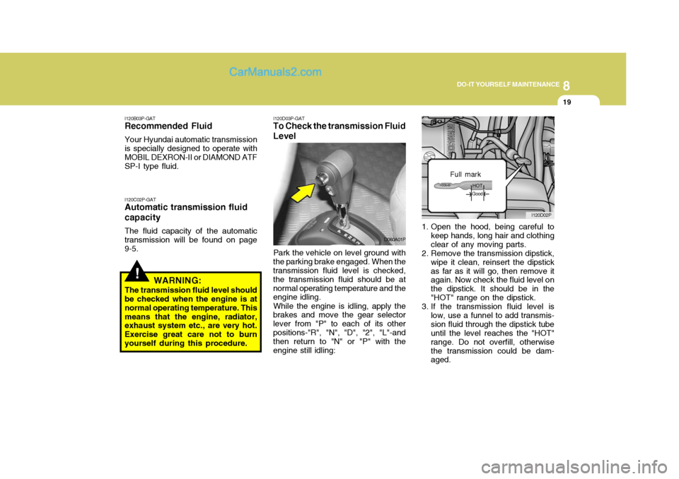 Hyundai H-1 (Grand Starex) 2006 Owners Manual 8
DO-IT YOURSELF MAINTENANCE
19
1. Open the hood, being careful to
keep hands, long hair and clothing clear of any moving parts.
2. Remove the transmission dipstick, wipe it clean, reinsert the dipsti Hyundai H-1 (Grand Starex) 2006 Owners Manual 8
DO-IT YOURSELF MAINTENANCE
19
1. Open the hood, being careful to
keep hands, long hair and clothing clear of any moving parts.
2. Remove the transmission dipstick, wipe it clean, reinsert the dipsti
