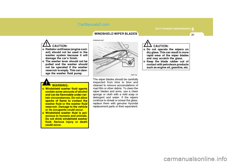 Hyundai H-1 (Grand Starex) 2006 Owners Manual 8
DO-IT YOURSELF MAINTENANCE
21
!
WINDSHIELD WIPER BLADES
CAUTION:
o Do not operate the wipers on dry glass. This can result in more rapid wear of the wiper blades and may scratch the glass.
o Keep th Hyundai H-1 (Grand Starex) 2006 Owners Manual 8
DO-IT YOURSELF MAINTENANCE
21
!
WINDSHIELD WIPER BLADES
CAUTION:
o Do not operate the wipers on dry glass. This can result in more rapid wear of the wiper blades and may scratch the glass.
o Keep th