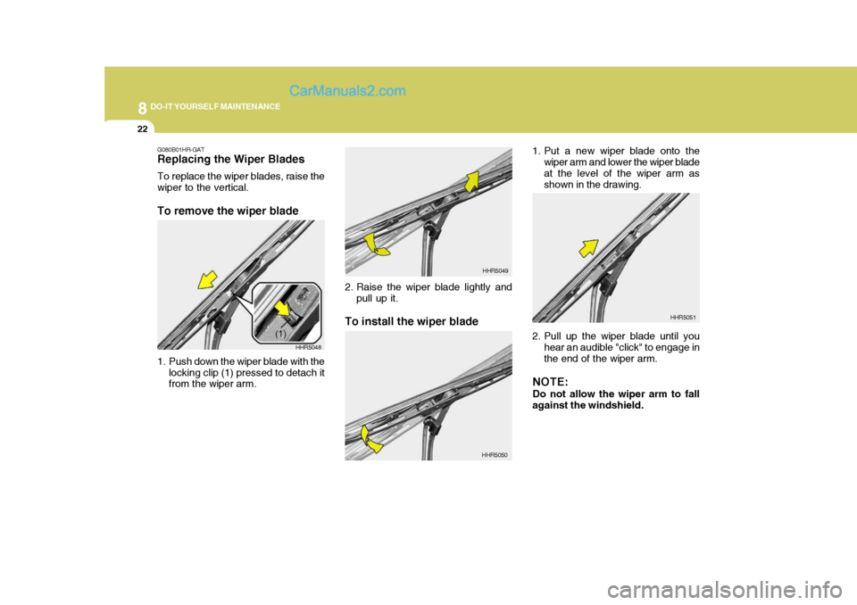 Hyundai H-1 (Grand Starex) 2006 Owners Manual 8DO-IT YOURSELF MAINTENANCE
22
1. Put a new wiper blade onto the
wiper arm and lower the wiper blade at the level of the wiper arm as shown in the drawing.
2. Pull up the wiper blade until you hear an Hyundai H-1 (Grand Starex) 2006 Owners Manual 8DO-IT YOURSELF MAINTENANCE
22
1. Put a new wiper blade onto the
wiper arm and lower the wiper blade at the level of the wiper arm as shown in the drawing.
2. Pull up the wiper blade until you hear an