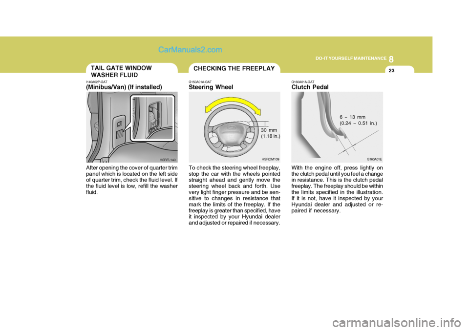 Hyundai H-1 (Grand Starex) 2006 Owners Manual 8
DO-IT YOURSELF MAINTENANCE
23TAIL GATE WINDOW WASHER FLUID
I140A02P-GAT (Minibus/Van) (If installed) After opening the cover of quarter trim panel which is located on the left side of quarter trim, Hyundai H-1 (Grand Starex) 2006 Owners Manual 8
DO-IT YOURSELF MAINTENANCE
23TAIL GATE WINDOW WASHER FLUID
I140A02P-GAT (Minibus/Van) (If installed) After opening the cover of quarter trim panel which is located on the left side of quarter trim,