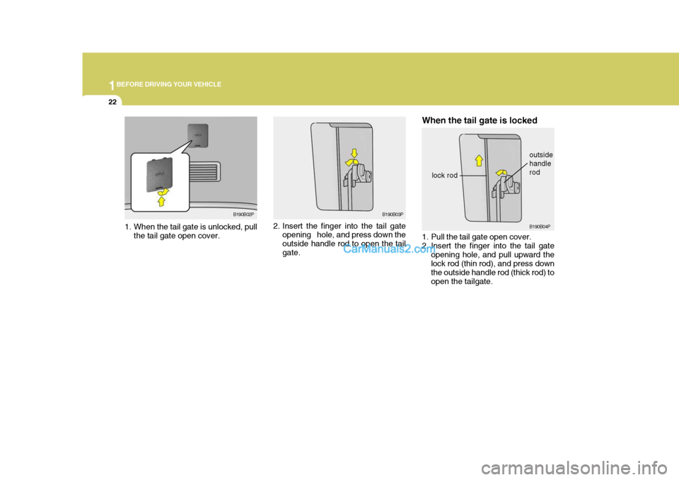 Hyundai H-1 (Grand Starex) 2006 Owners Guide 1BEFORE DRIVING YOUR VEHICLE
22
1. Pull the tail gate open cover.
2. Insert the finger into the tail gate
opening hole, and pull upward the lock rod (thin rod), and press down the outside handle rod Hyundai H-1 (Grand Starex) 2006 Owners Guide 1BEFORE DRIVING YOUR VEHICLE
22
1. Pull the tail gate open cover.
2. Insert the finger into the tail gate
opening hole, and pull upward the lock rod (thin rod), and press down the outside handle rod