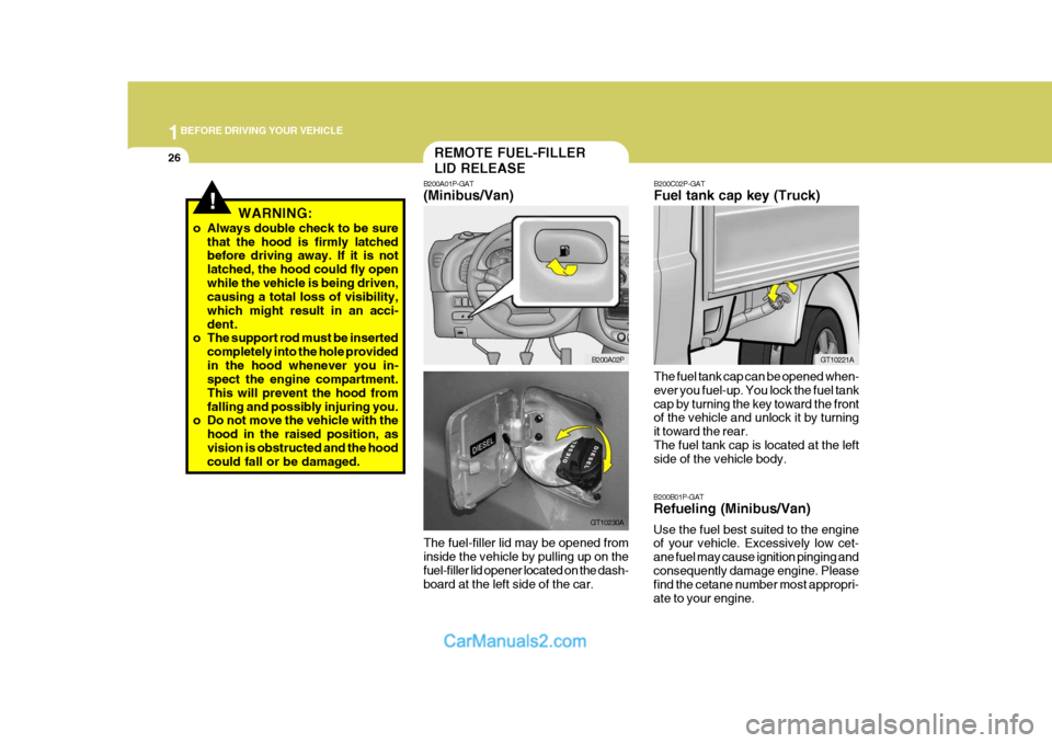 Hyundai H-1 (Grand Starex) 2006 Owners Guide 1BEFORE DRIVING YOUR VEHICLE
26
!WARNING:
o Always double check to be sure that the hood is firmly latched before driving away. If it is not latched, the hood could fly openwhile the vehicle is being Hyundai H-1 (Grand Starex) 2006 Owners Guide 1BEFORE DRIVING YOUR VEHICLE
26
!WARNING:
o Always double check to be sure that the hood is firmly latched before driving away. If it is not latched, the hood could fly openwhile the vehicle is being