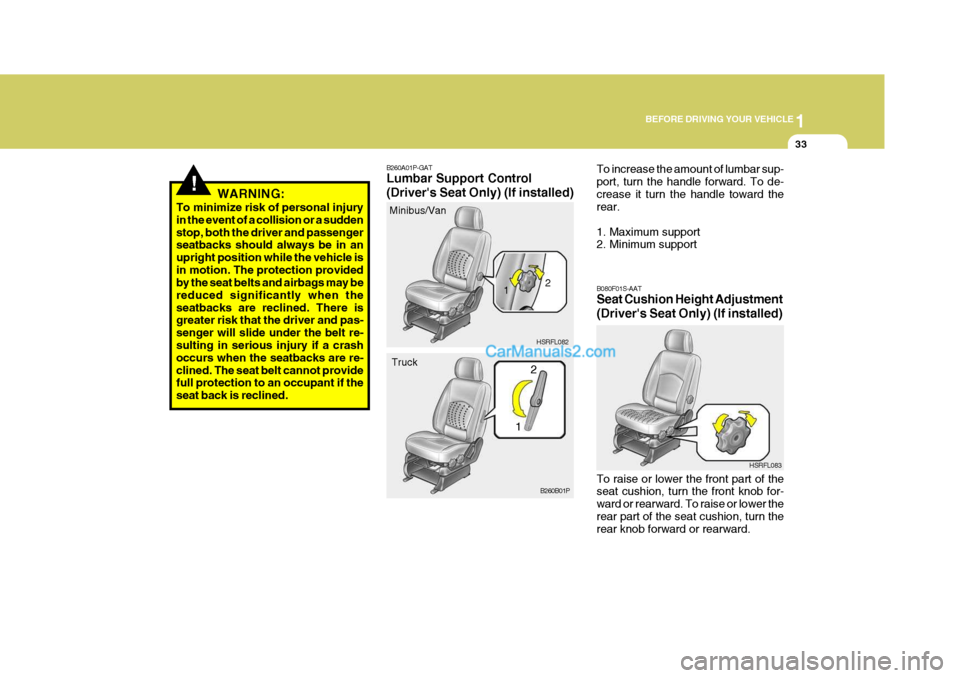 Hyundai H-1 (Grand Starex) 2006 Service Manual 1
BEFORE DRIVING YOUR VEHICLE
33
!WARNING:
To minimize risk of personal injury in the event of a collision or a suddenstop, both the driver and passenger seatbacks should always be in an upright posit Hyundai H-1 (Grand Starex) 2006 Service Manual 1
BEFORE DRIVING YOUR VEHICLE
33
!WARNING:
To minimize risk of personal injury in the event of a collision or a suddenstop, both the driver and passenger seatbacks should always be in an upright posit