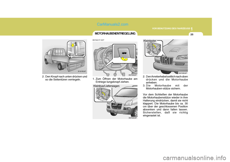 Hyundai H-1 (Grand Starex) 2006 Betriebsanleitung (in German) 1
VOR BENUTZUNG DES FAHRZEUGS
25MOTORHAUBENENTRIEGELUNG
B570A01F-GST
1. Zum Öffnen der Motorhaube am Entriege-lungsknopf ziehen. B570A02P
B570A03P
B191B04P
2. Den Knopf nach unten drücken und so di Hyundai H-1 (Grand Starex) 2006 Betriebsanleitung (in German) 1
VOR BENUTZUNG DES FAHRZEUGS
25MOTORHAUBENENTRIEGELUNG
B570A01F-GST
1. Zum Öffnen der Motorhaube am Entriege-lungsknopf ziehen. B570A02P
B570A03P
B191B04P
2. Den Knopf nach unten drücken und so di
