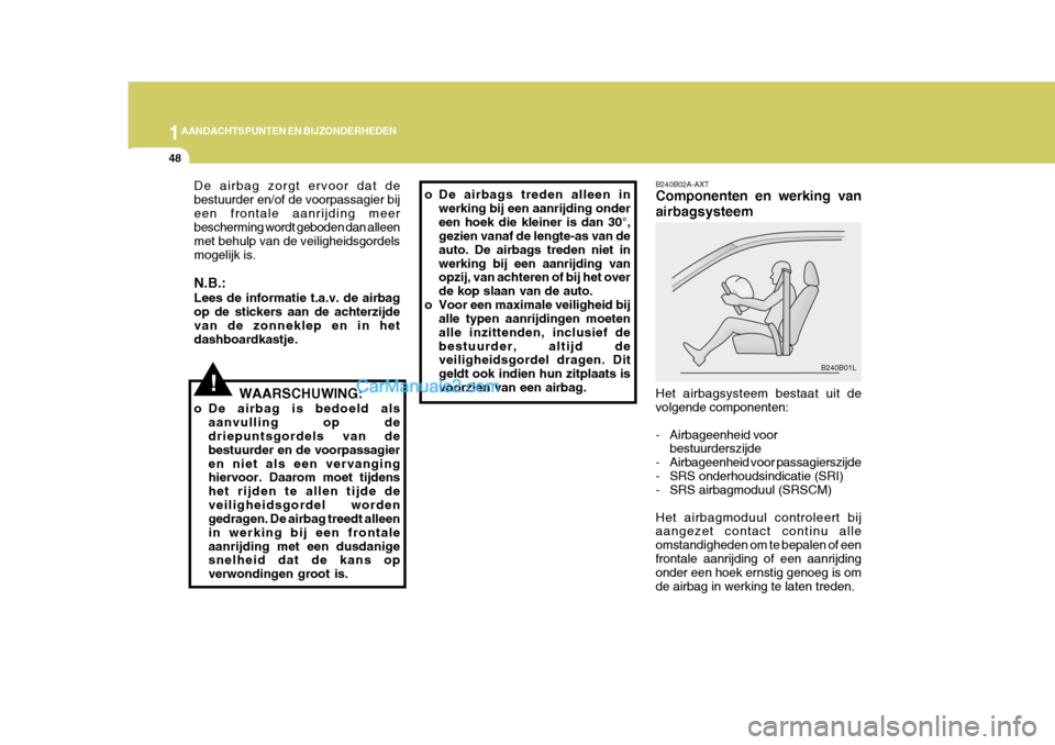 Hyundai H-1 (Grand Starex) 2006  Handleiding (in Dutch) 1AANDACHTSPUNTEN EN BIJZONDERHEDEN
48
!
De airbag zorgt ervoor dat de bestuurder en/of de voorpassagier bijeen frontale aanrijding meer bescherming wordt geboden dan alleen met behulp van de veilighei