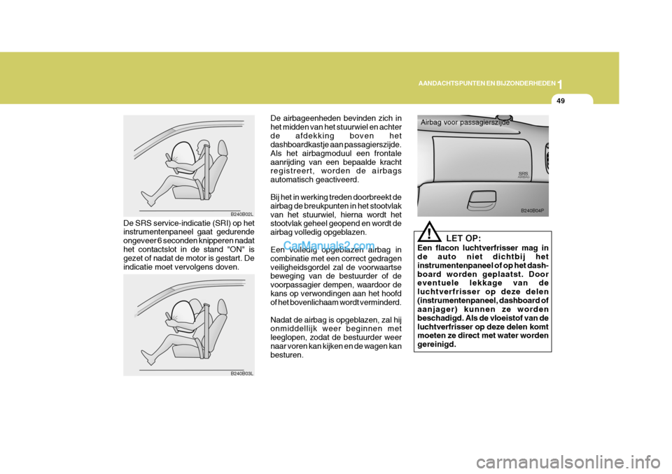 Hyundai H-1 (Grand Starex) 2006  Handleiding (in Dutch) 1
AANDACHTSPUNTEN EN BIJZONDERHEDEN
49
De airbageenheden bevinden zich in het midden van het stuurwiel en achterde afdekking boven het dashboardkastje aan passagierszijde. Als het airbagmoduul een fro