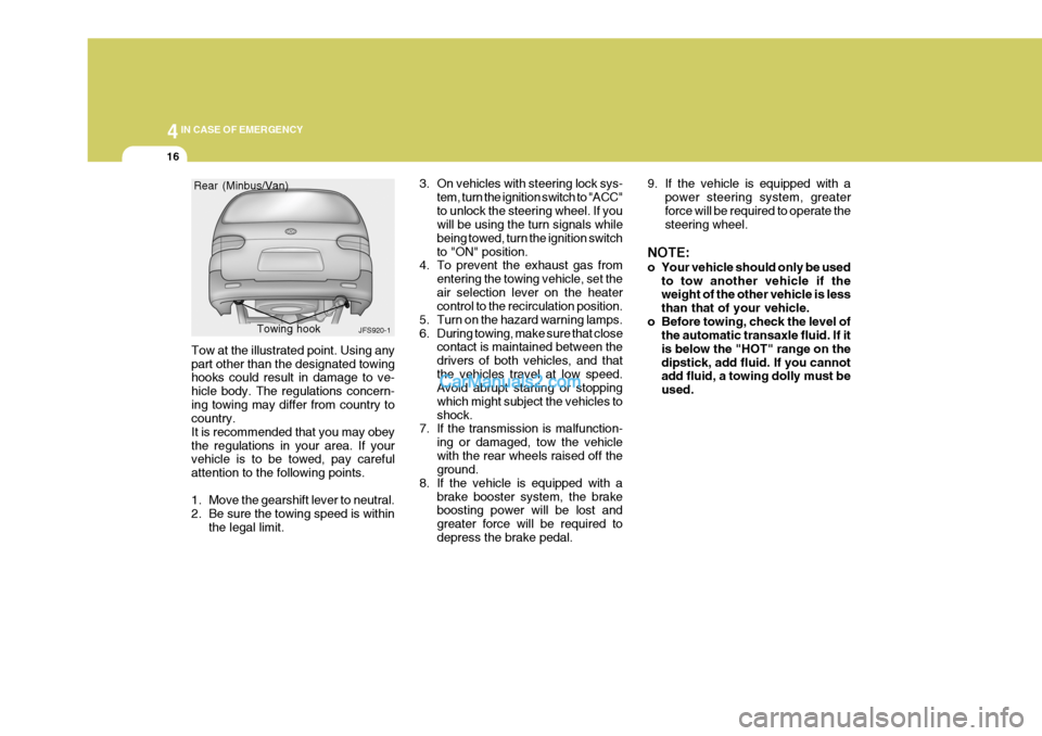 Hyundai H-1 (Grand Starex) 2005 Owners Guide 44IN CASE OF EMERGENCY
16
Tow at the illustrated point. Using any part other than the designated towing hooks could result in damage to ve- hicle body. The regulations concern-ing towing may differ fr