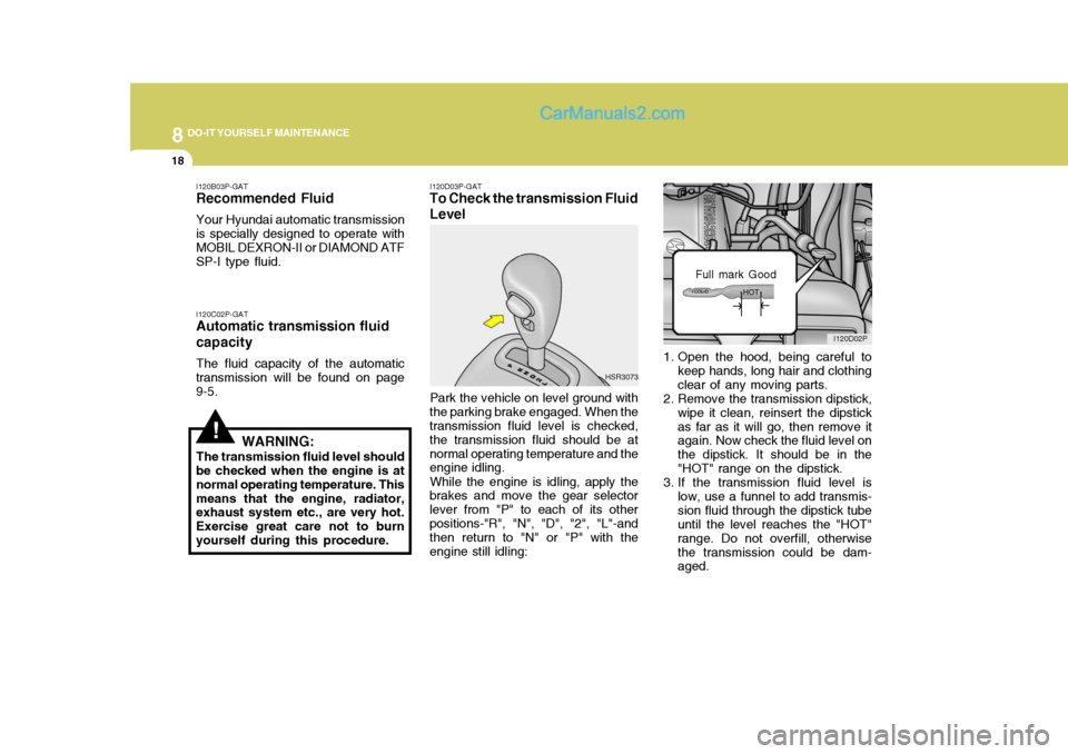 Hyundai H-1 (Grand Starex) 2005  Owners Manual 8DO-IT YOURSELF MAINTENANCE
18
1. Open the hood, being careful to
keep hands, long hair and clothing clear of any moving parts.
2. Remove the transmission dipstick, wipe it clean, reinsert the dipstic