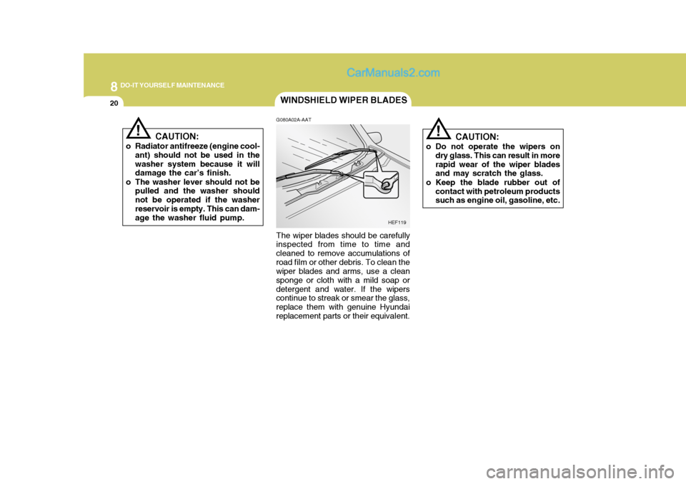 Hyundai H-1 (Grand Starex) 2005 Owners Manual 8DO-IT YOURSELF MAINTENANCE
20
!
WINDSHIELD WIPER BLADES
CAUTION:
o Do not operate the wipers on dry glass. This can result in more rapid wear of the wiper blades and may scratch the glass.
o Keep the Hyundai H-1 (Grand Starex) 2005 Owners Manual 8DO-IT YOURSELF MAINTENANCE
20
!
WINDSHIELD WIPER BLADES
CAUTION:
o Do not operate the wipers on dry glass. This can result in more rapid wear of the wiper blades and may scratch the glass.
o Keep the