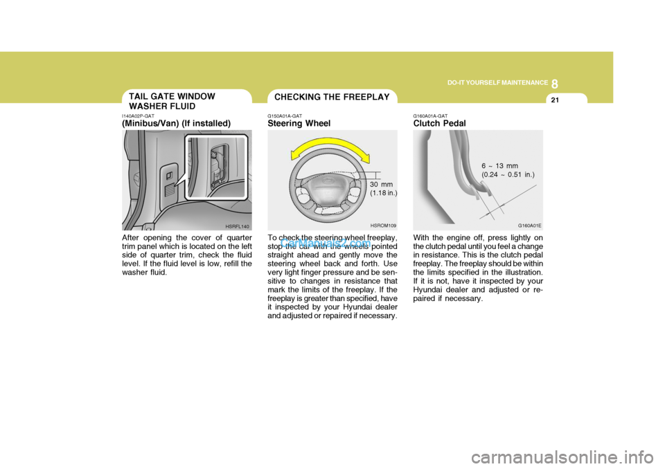 Hyundai H-1 (Grand Starex) 2005 Owners Manual 8
DO-IT YOURSELF MAINTENANCE
21TAIL GATE WINDOW WASHER FLUID
I140A02P-GAT (Minibus/Van) (If installed) After opening the cover of quarter trim panel which is located on the left side of quarter trim, Hyundai H-1 (Grand Starex) 2005 Owners Manual 8
DO-IT YOURSELF MAINTENANCE
21TAIL GATE WINDOW WASHER FLUID
I140A02P-GAT (Minibus/Van) (If installed) After opening the cover of quarter trim panel which is located on the left side of quarter trim,