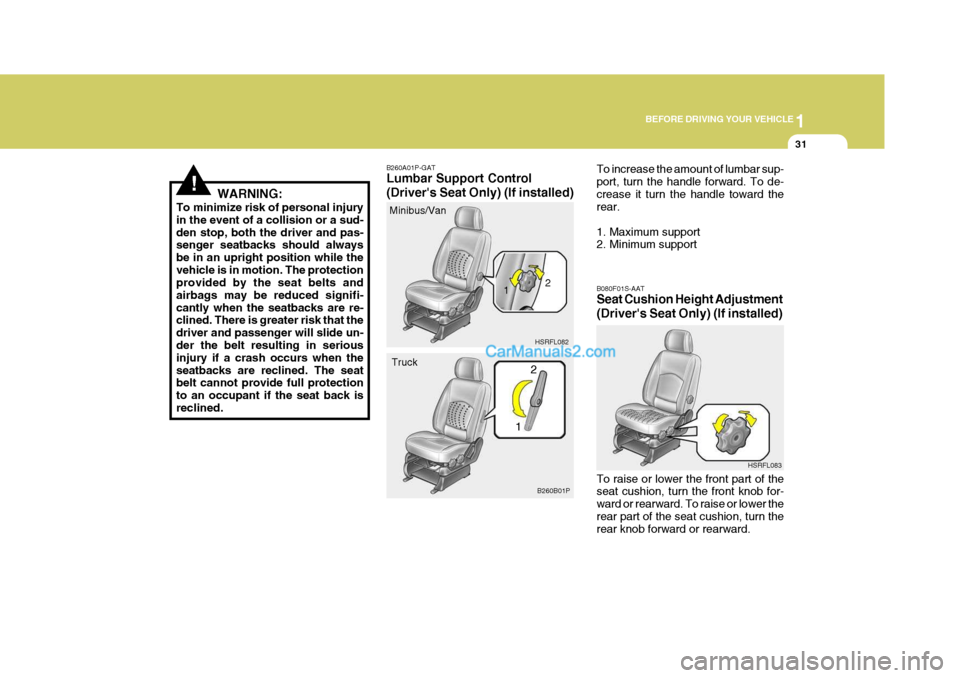 Hyundai H-1 (Grand Starex) 2005 Service Manual 1
BEFORE DRIVING YOUR VEHICLE
31
!WARNING:
To minimize risk of personal injury in the event of a collision or a sud-den stop, both the driver and pas- senger seatbacks should always be in an upright p Hyundai H-1 (Grand Starex) 2005 Service Manual 1
BEFORE DRIVING YOUR VEHICLE
31
!WARNING:
To minimize risk of personal injury in the event of a collision or a sud-den stop, both the driver and pas- senger seatbacks should always be in an upright p