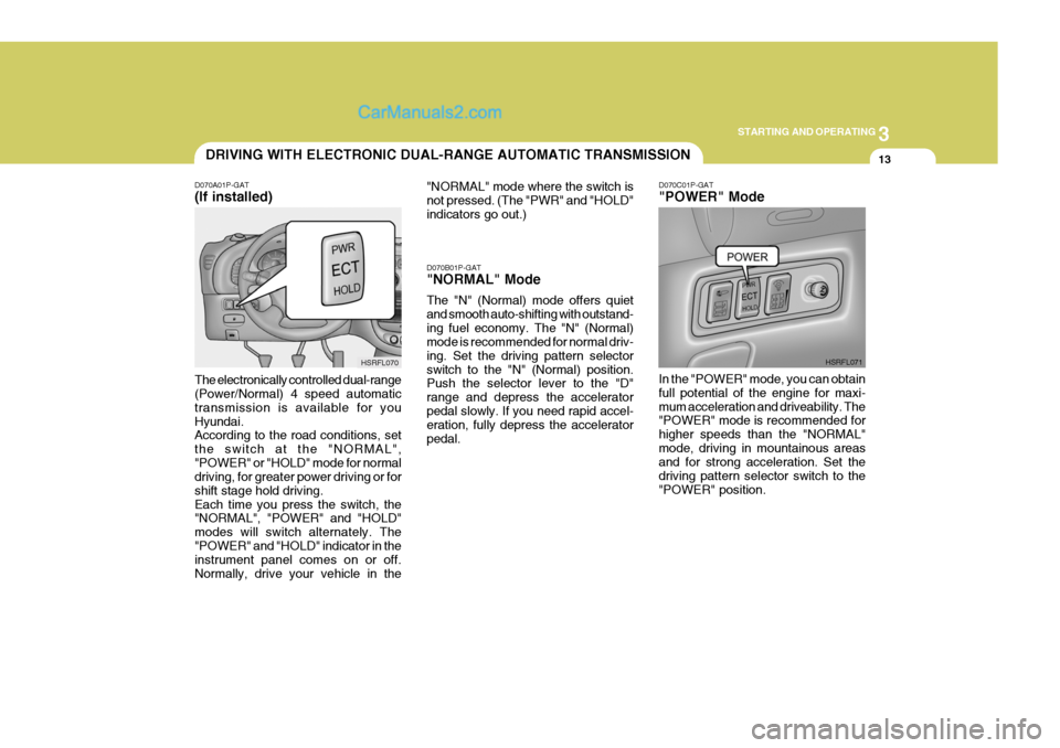 Hyundai H-1 (Grand Starex) 2005  Owners Manual 3
STARTING AND OPERATING
13DRIVING WITH ELECTRONIC DUAL-RANGE AUTOMATIC TRANSMISSION
D070A01P-GAT (If installed) The electronically controlled dual-range (Power/Normal) 4 speed automatic transmission 