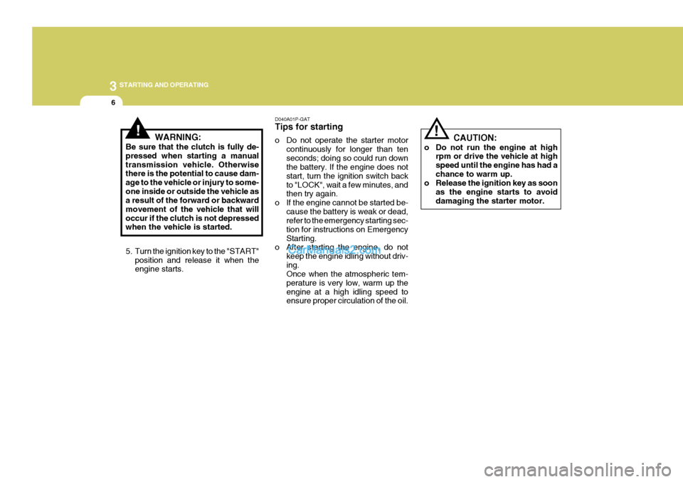 Hyundai H-1 (Grand Starex) 2004 User Guide 3 STARTING AND OPERATING
6
!WARNING:
Be sure that the clutch is fully de- pressed when starting a manualtransmission vehicle. Otherwise there is the potential to cause dam- age to the vehicle or injur