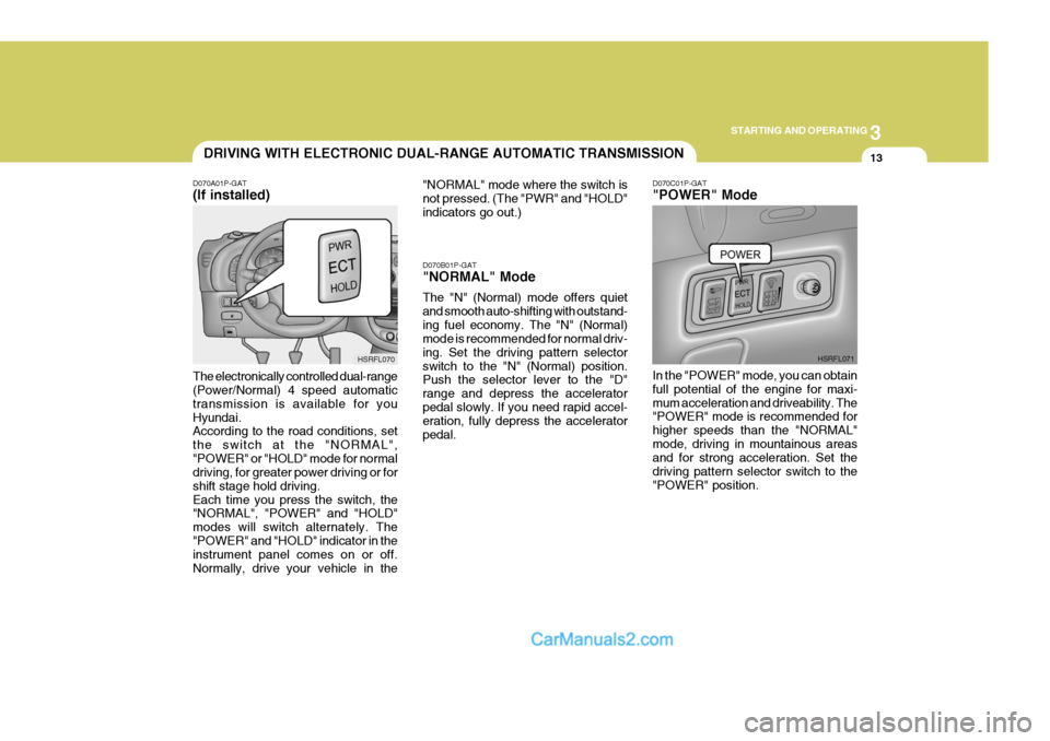 Hyundai H-1 (Grand Starex) 2004 Service Manual 3
STARTING AND OPERATING
13DRIVING WITH ELECTRONIC DUAL-RANGE AUTOMATIC TRANSMISSION
D070A01P-GAT (If installed) The electronically controlled dual-range (Power/Normal) 4 speed automatic transmission 