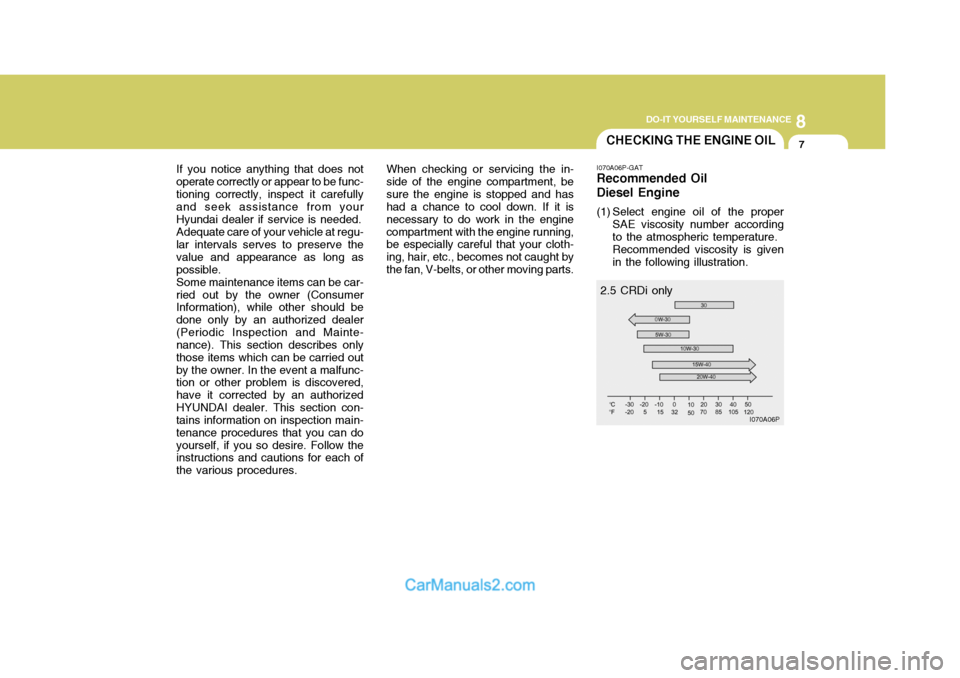 Hyundai H-1 (Grand Starex) 2004  Owners Manual 8
DO-IT YOURSELF MAINTENANCE
7CHECKING THE ENGINE OIL
If you notice anything that does not
operate correctly or appear to be func- tioning correctly, inspect it carefully and seek assistance from your