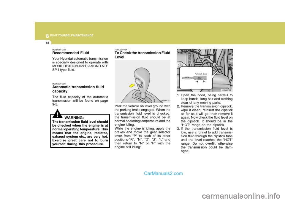 Hyundai H-1 (Grand Starex) 2004  Owners Manual 8DO-IT YOURSELF MAINTENANCE
18
1. Open the hood, being careful to
keep hands, long hair and clothing clear of any moving parts.
2. Remove the transmission dipstick, wipe it clean, reinsert the dipstic