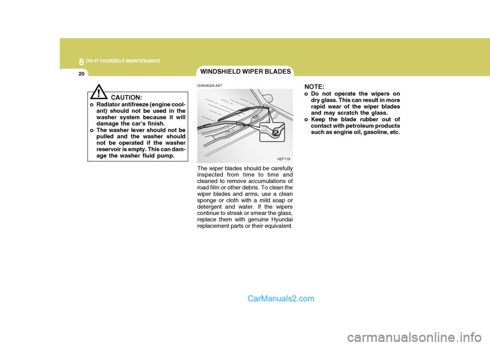 Hyundai H-1 (Grand Starex) 2004 Owners Manual 8DO-IT YOURSELF MAINTENANCE
20WINDSHIELD WIPER BLADES
NOTE:
o Do not operate the wipers on dry glass. This can result in more rapid wear of the wiper blades and may scratch the glass.
o Keep the blade Hyundai H-1 (Grand Starex) 2004 Owners Manual 8DO-IT YOURSELF MAINTENANCE
20WINDSHIELD WIPER BLADES
NOTE:
o Do not operate the wipers on dry glass. This can result in more rapid wear of the wiper blades and may scratch the glass.
o Keep the blade