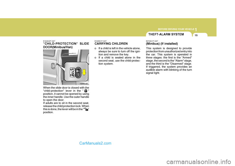 Hyundai H-1 (Grand Starex) 2004 Owners Manual 1
BEFORE DRIVING YOUR VEHICLE
15
B160B01P-GAT CARRYING CHILDREN
o If a child is left in the vehicle alone,
always be sure to turn off the igni- tion and remove the key.
o If a child is seated alone i Hyundai H-1 (Grand Starex) 2004 Owners Manual 1
BEFORE DRIVING YOUR VEHICLE
15
B160B01P-GAT CARRYING CHILDREN
o If a child is left in the vehicle alone,
always be sure to turn off the igni- tion and remove the key.
o If a child is seated alone i