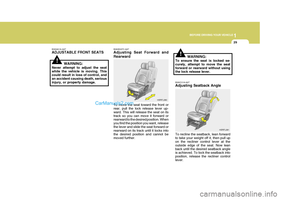 Hyundai H-1 (Grand Starex) 2004 Service Manual 1
BEFORE DRIVING YOUR VEHICLE
29
!
!
B080A01A-AAT ADJUSTABLE FRONT SEATS
WARNING:
Never attempt to adjust the seat while the vehicle is moving. This could result in loss of control, and an accident ca